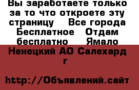 Вы заработаете только за то что откроете эту страницу. - Все города Бесплатное » Отдам бесплатно   . Ямало-Ненецкий АО,Салехард г.